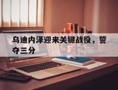 IM体育官方网站-关于乌迪内泽迎来关键战役，誓夺三分的信息