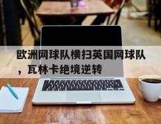 IM体育赛事直播入口-欧洲网球队横扫英国网球队，瓦林卡绝境逆转的简单介绍