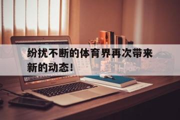 IM体育在线注册-纷扰不断的体育界再次带来新的动态！的简单介绍