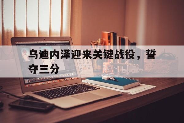 IM体育官方网站-关于乌迪内泽迎来关键战役,誓夺三分的信息