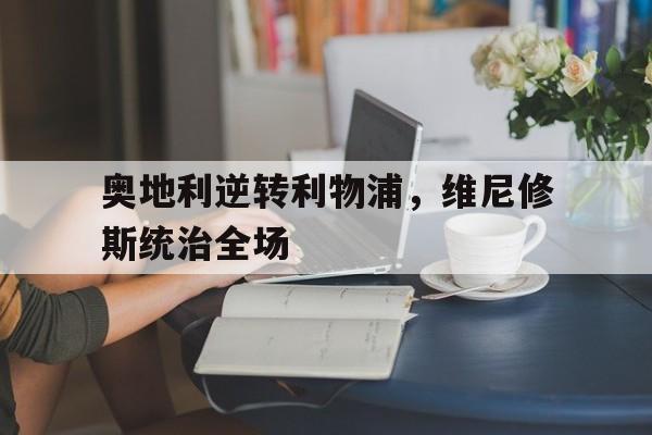 IM体育App下载-关于奥地利逆转利物浦,维尼修斯统治全场的信息